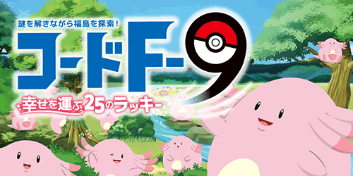 Starting March 16! Search for Chansey in 25 areas throughout Fukushima Prefecture in Code F-9, the problem-solving and city-walking event!